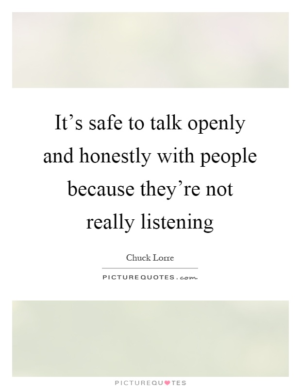 It's safe to talk openly and honestly with people because they're not really listening Picture Quote #1