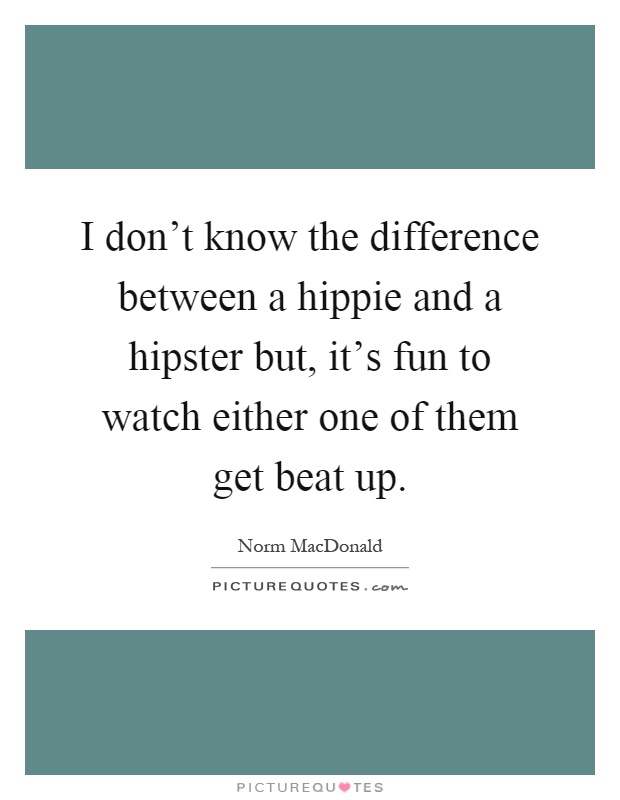 I don't know the difference between a hippie and a hipster but, it's fun to watch either one of them get beat up Picture Quote #1