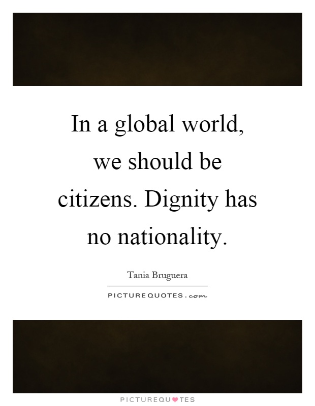 In a global world, we should be citizens. Dignity has no nationality Picture Quote #1