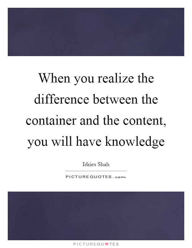 When you realize the difference between the container and the content, you will have knowledge Picture Quote #1