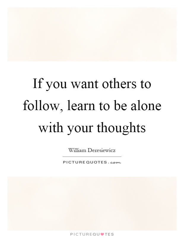 If you want others to follow, learn to be alone with your thoughts Picture Quote #1