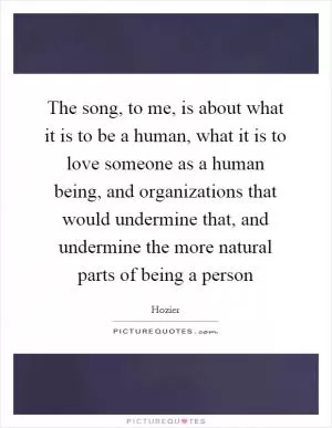The song, to me, is about what it is to be a human, what it is to love someone as a human being, and organizations that would undermine that, and undermine the more natural parts of being a person Picture Quote #1
