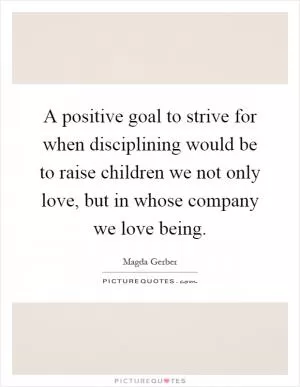 A positive goal to strive for when disciplining would be to raise children we not only love, but in whose company we love being Picture Quote #1