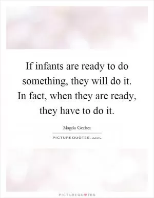 If infants are ready to do something, they will do it. In fact, when they are ready, they have to do it Picture Quote #1
