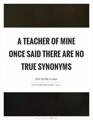 A teacher of mine once said there are no true synonyms Picture Quote #1