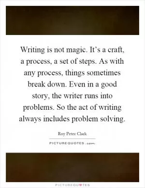 Writing is not magic. It’s a craft, a process, a set of steps. As with any process, things sometimes break down. Even in a good story, the writer runs into problems. So the act of writing always includes problem solving Picture Quote #1