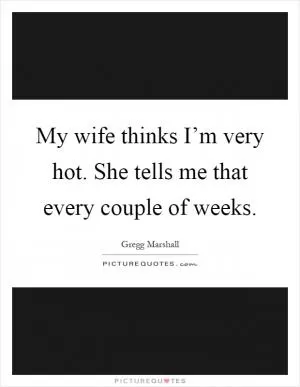 My wife thinks I’m very hot. She tells me that every couple of weeks Picture Quote #1