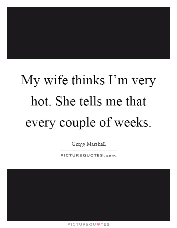 My wife thinks I'm very hot. She tells me that every couple of weeks Picture Quote #1