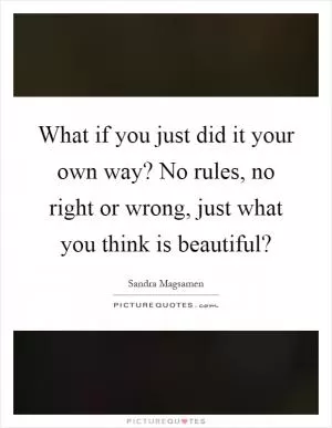 What if you just did it your own way? No rules, no right or wrong, just what you think is beautiful? Picture Quote #1