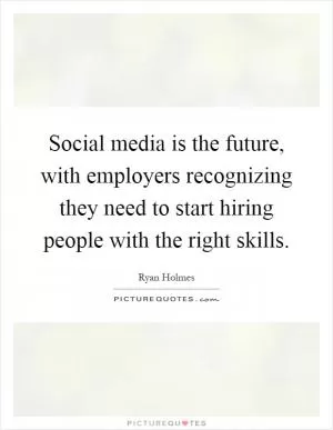 Social media is the future, with employers recognizing they need to start hiring people with the right skills Picture Quote #1