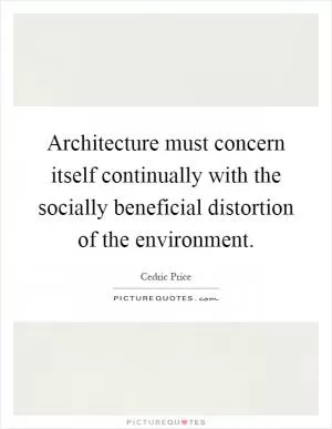 Architecture must concern itself continually with the socially beneficial distortion of the environment Picture Quote #1