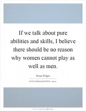 If we talk about pure abilities and skills, I believe there should be no reason why women cannot play as well as men Picture Quote #1