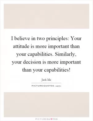 I believe in two principles: Your attitude is more important than your capabilities. Similarly, your decision is more important than your capabilities! Picture Quote #1