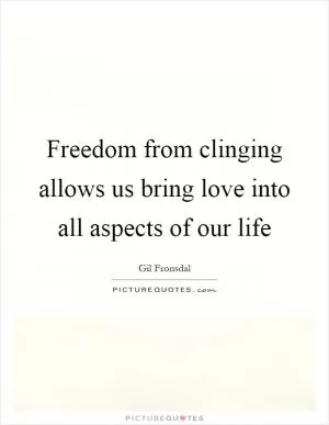 Freedom from clinging allows us bring love into all aspects of our life Picture Quote #1