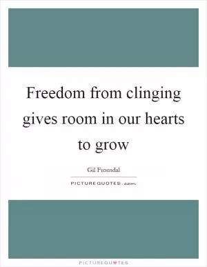 Freedom from clinging gives room in our hearts to grow Picture Quote #1