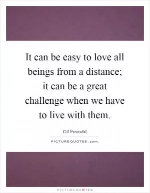 It can be easy to love all beings from a distance; it can be a great challenge when we have to live with them Picture Quote #1