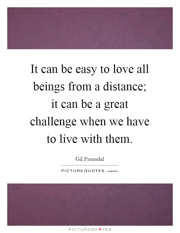 It can be easy to love all beings from a distance; it can be a great challenge when we have to live with them Picture Quote #1