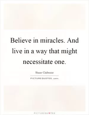 Believe in miracles. And live in a way that might necessitate one Picture Quote #1