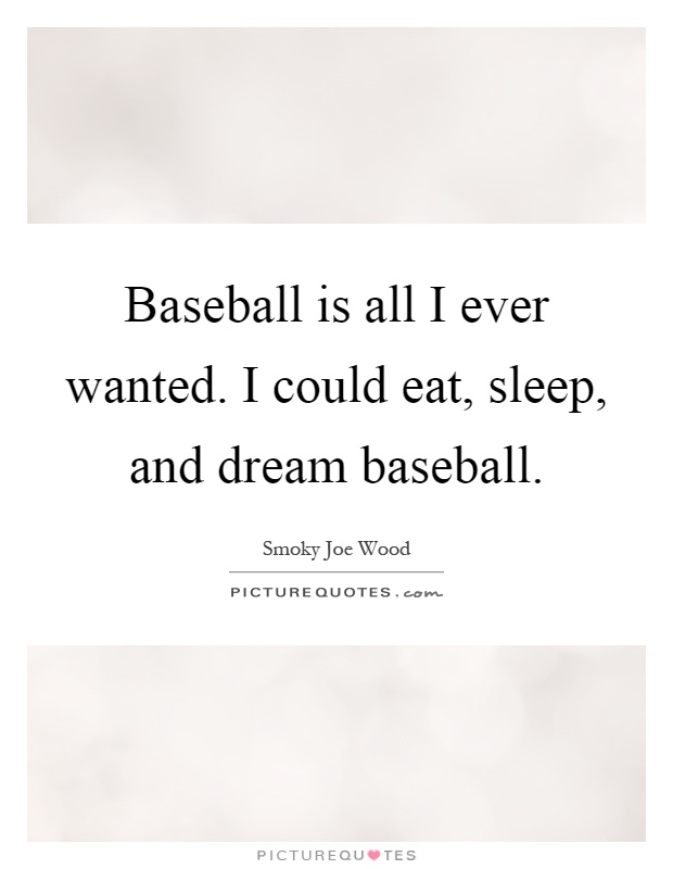 Baseball is all I ever wanted. I could eat, sleep, and dream baseball Picture Quote #1
