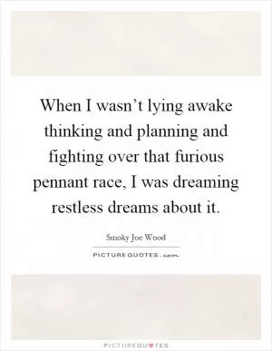 When I wasn’t lying awake thinking and planning and fighting over that furious pennant race, I was dreaming restless dreams about it Picture Quote #1