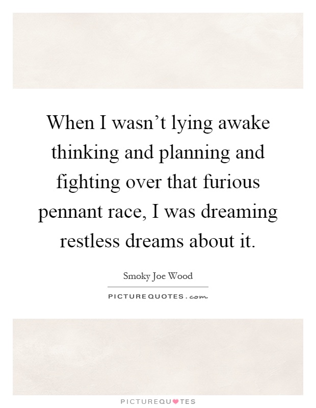 When I wasn't lying awake thinking and planning and fighting over that furious pennant race, I was dreaming restless dreams about it Picture Quote #1