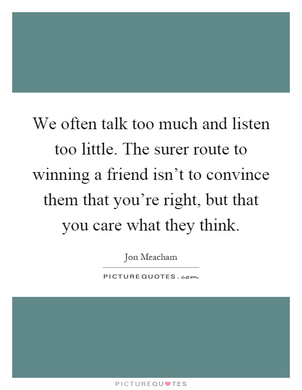 We often talk too much and listen too little. The surer route to winning a friend isn't to convince them that you're right, but that you care what they think Picture Quote #1