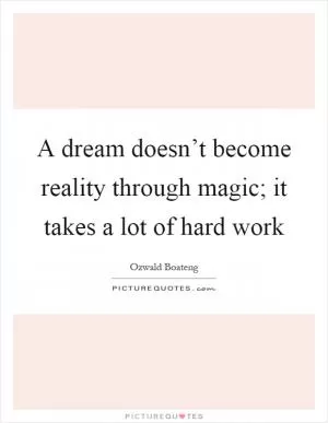 A dream doesn’t become reality through magic; it takes a lot of hard work Picture Quote #1