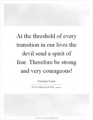 At the threshold of every transition in our lives the devil send a spirit of fear. Therefore be strong and very courageous! Picture Quote #1