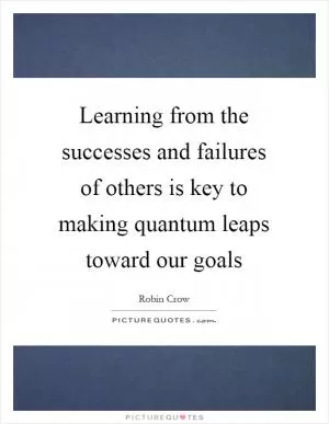 Learning from the successes and failures of others is key to making quantum leaps toward our goals Picture Quote #1