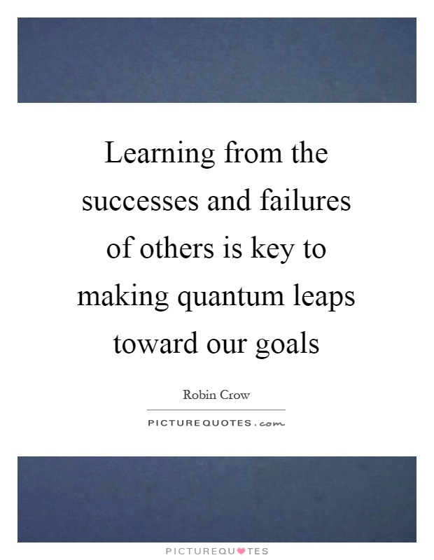 Learning from the successes and failures of others is key to making quantum leaps toward our goals Picture Quote #1