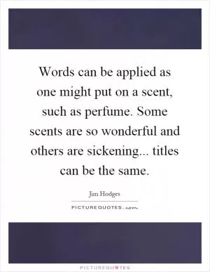 Words can be applied as one might put on a scent, such as perfume. Some scents are so wonderful and others are sickening... titles can be the same Picture Quote #1
