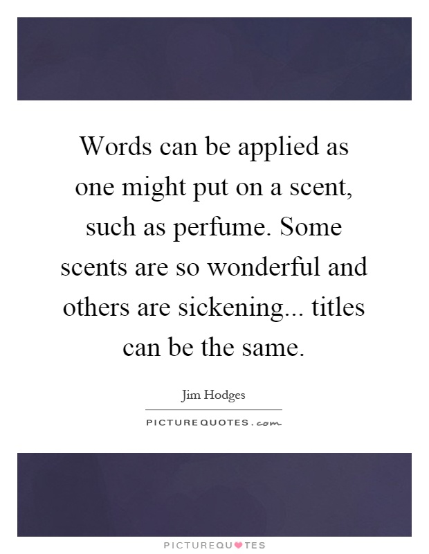 Words can be applied as one might put on a scent, such as perfume. Some scents are so wonderful and others are sickening... titles can be the same Picture Quote #1