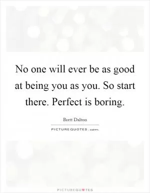 No one will ever be as good at being you as you. So start there. Perfect is boring Picture Quote #1