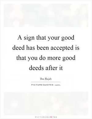 A sign that your good deed has been accepted is that you do more good deeds after it Picture Quote #1