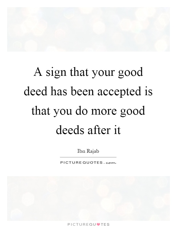 A sign that your good deed has been accepted is that you do more good deeds after it Picture Quote #1