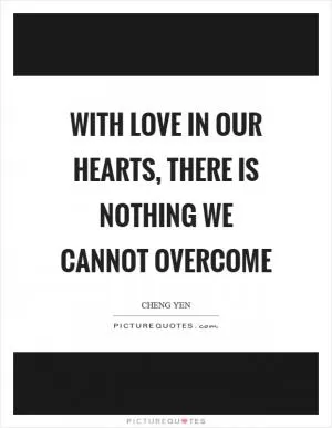 With love in our hearts, there is nothing we cannot overcome Picture Quote #1