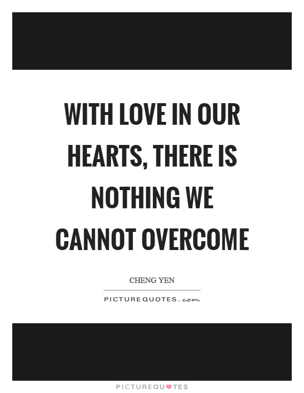 With love in our hearts, there is nothing we cannot overcome Picture Quote #1