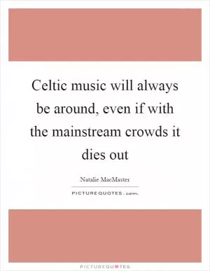 Celtic music will always be around, even if with the mainstream crowds it dies out Picture Quote #1