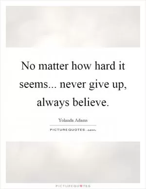 No matter how hard it seems... never give up, always believe Picture Quote #1