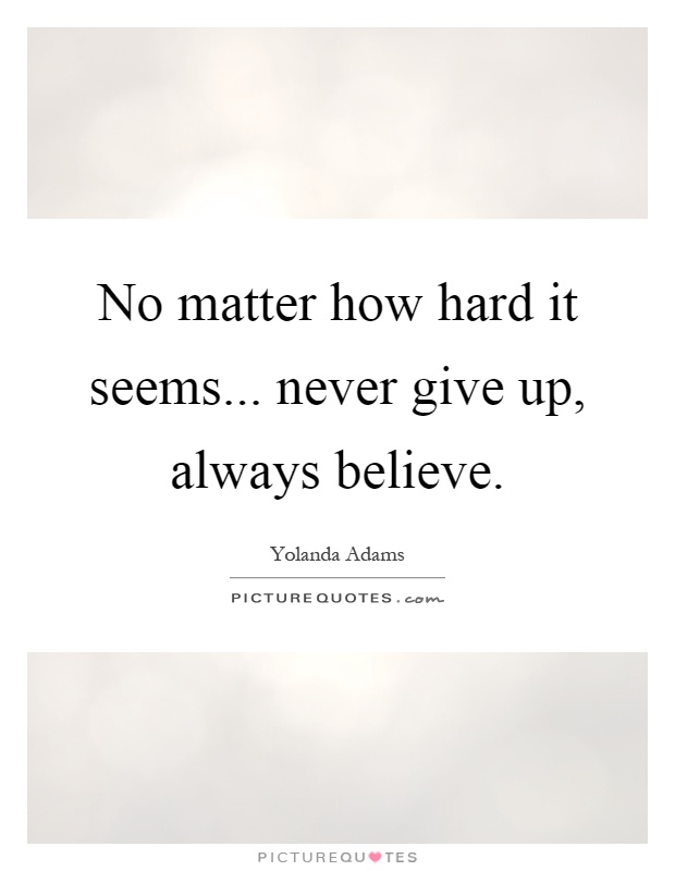 No matter how hard it seems... never give up, always believe Picture Quote #1