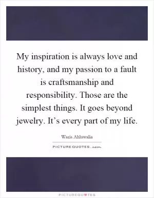 My inspiration is always love and history, and my passion to a fault is craftsmanship and responsibility. Those are the simplest things. It goes beyond jewelry. It’s every part of my life Picture Quote #1
