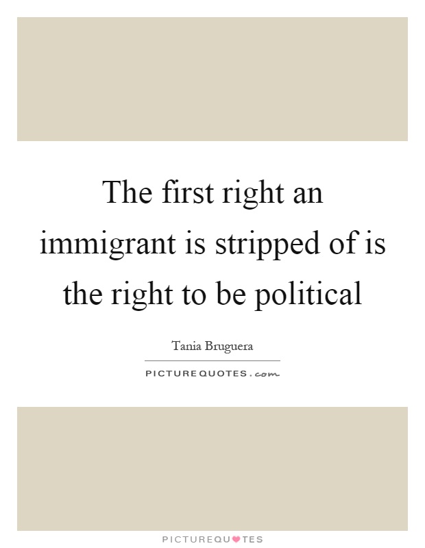 The first right an immigrant is stripped of is the right to be political Picture Quote #1