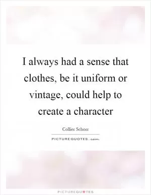 I always had a sense that clothes, be it uniform or vintage, could help to create a character Picture Quote #1