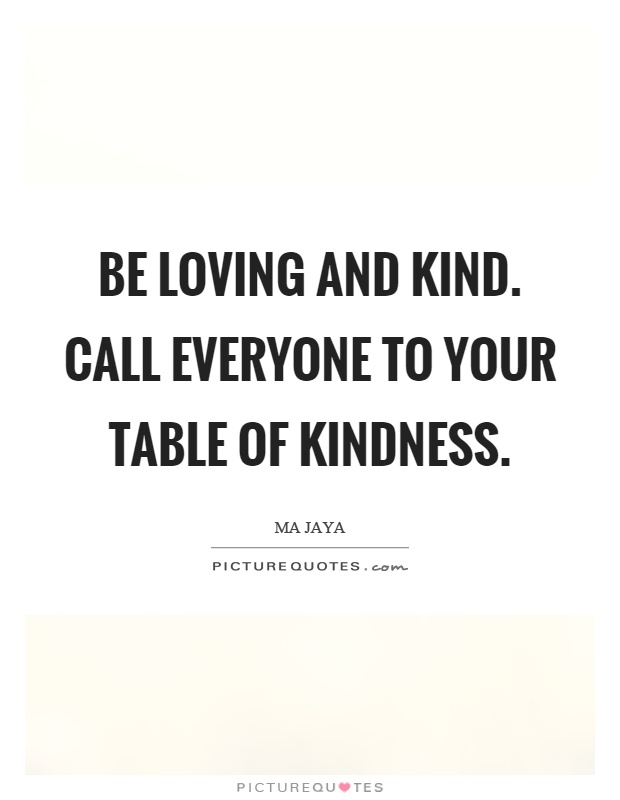 Be loving and kind. Call everyone to your table of kindness Picture Quote #1