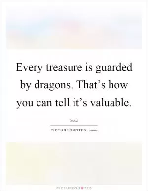 Every treasure is guarded by dragons. That’s how you can tell it’s valuable Picture Quote #1