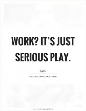 Work? It’s just serious play Picture Quote #1