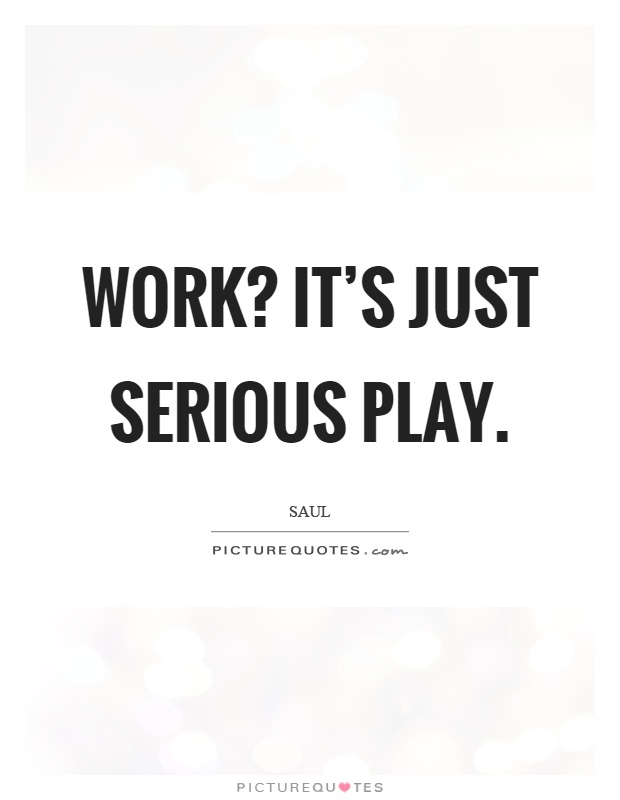Work? It's just serious play Picture Quote #1
