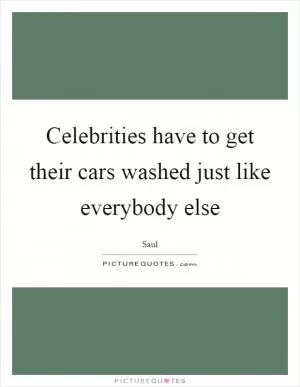 Celebrities have to get their cars washed just like everybody else Picture Quote #1