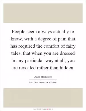 People seem always actually to know, with a degree of pain that has required the comfort of fairy tales, that when you are dressed in any particular way at all, you are revealed rather than hidden Picture Quote #1