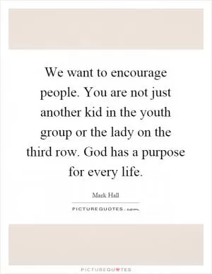 We want to encourage people. You are not just another kid in the youth group or the lady on the third row. God has a purpose for every life Picture Quote #1